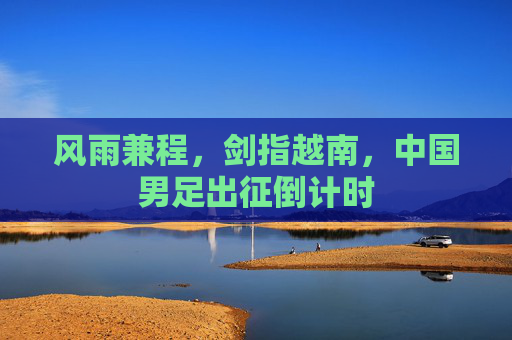 风雨兼程，剑指越南，中国男足出征倒计时