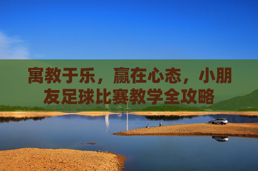 寓教于乐，赢在心态，小朋友足球比赛教学全攻略