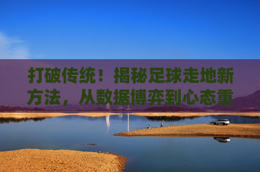 打破传统！揭秘足球走地新方法，从数据博弈到心态重塑