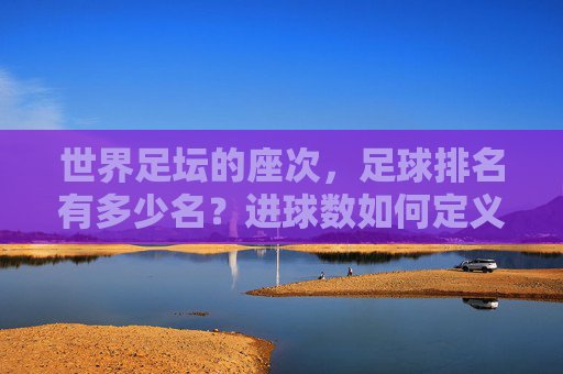 世界足坛的座次,足球排名有多少名?进球数如何定义传奇?