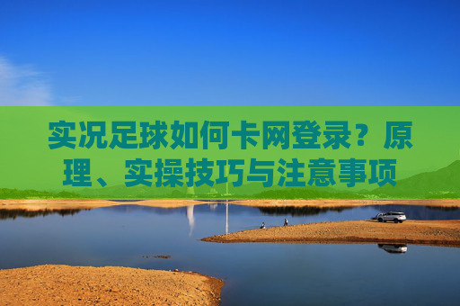 实况足球如何卡网登录？原理、实操技巧与注意事项