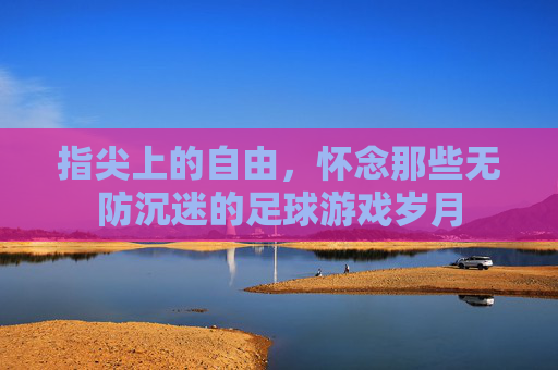 指尖上的自由，怀念那些无防沉迷的足球游戏岁月