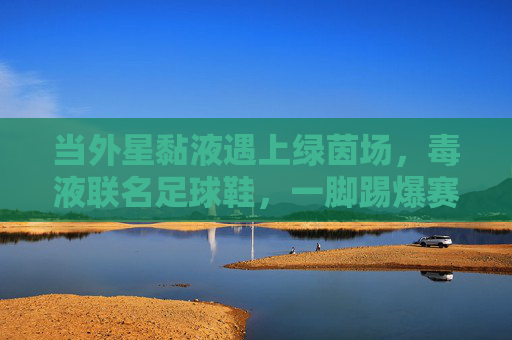 当外星黏液遇上绿茵场,毒液联名足球鞋,一脚踢爆赛场规则