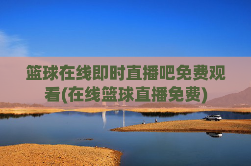 篮球在线即时直播吧免费观看(在线篮球直播免费)