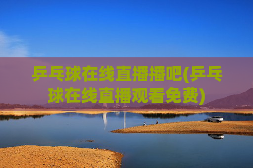 乒乓球在线直播播吧(乒乓球在线直播观看免费)