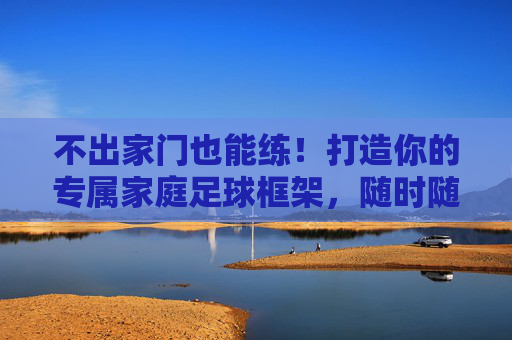 不出家门也能练!打造你的专属家庭足球框架,随时随地享受绿茵乐趣