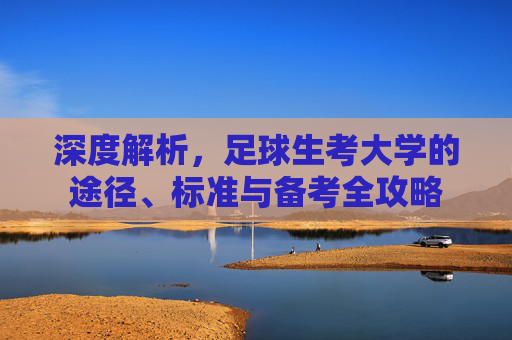 深度解析,足球生考大学的途径、标准与备考全攻略