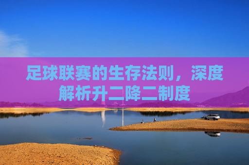 足球联赛的生存法则,深度解析升二降二制度