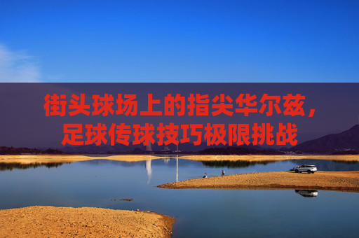 街头球场上的指尖华尔兹,足球传球技巧极限挑战