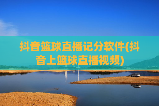 抖音篮球直播记分软件(抖音上篮球直播视频)