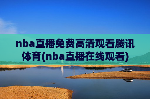 nba直播免费高清观看腾讯体育(nba直播在线观看)