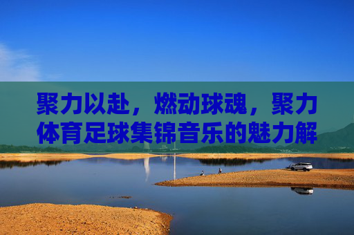 聚力以赴,燃动球魂,聚力体育足球集锦音乐的魅力解析