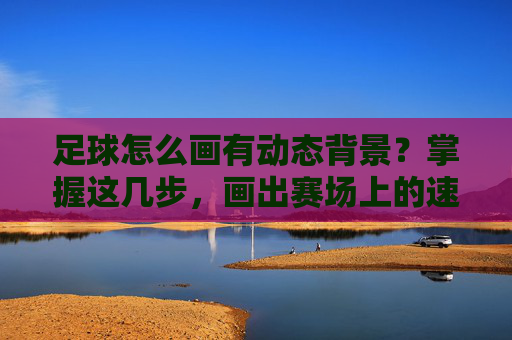 足球怎么画有动态背景?掌握这几步,画出赛场上的速度与激情!