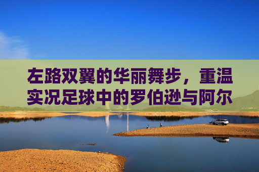 左路双翼的华丽舞步,重温实况足球中的罗伯逊与阿尔巴