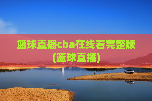 篮球直播cba在线看完整版(篮球直播)