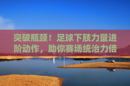 突破瓶颈！足球下肢力量进阶动作，助你赛场统治力倍增