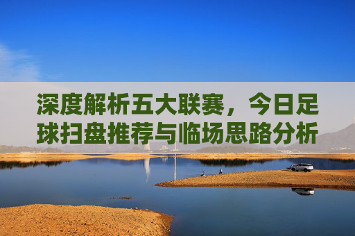 深度解析五大联赛，今日足球扫盘推荐与临场思路分析
