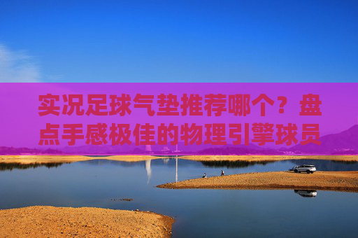 实况足球气垫推荐哪个？盘点手感极佳的物理引擎球员，轻松上分！