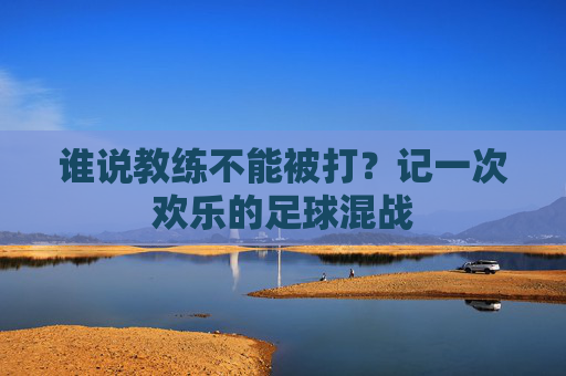 谁说教练不能被打？记一次欢乐的足球混战