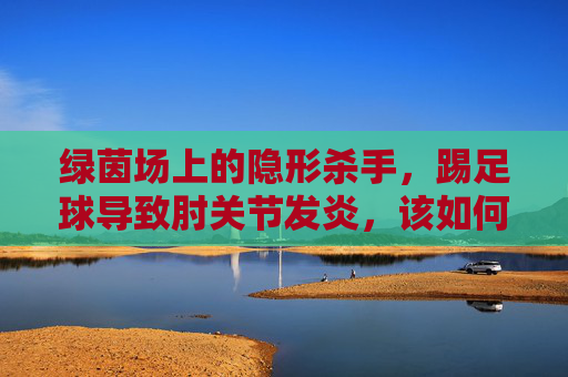 绿茵场上的隐形杀手，踢足球导致肘关节发炎，该如何应对？