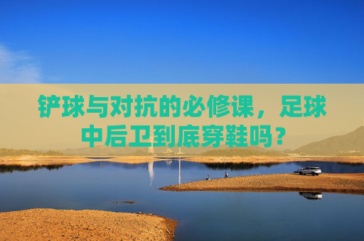 铲球与对抗的必修课,足球中后卫到底穿鞋吗?