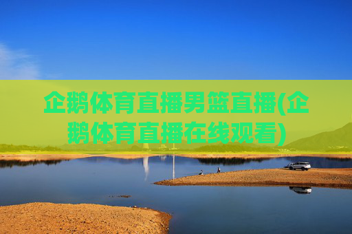 企鹅体育直播男篮直播(企鹅体育直播在线观看)