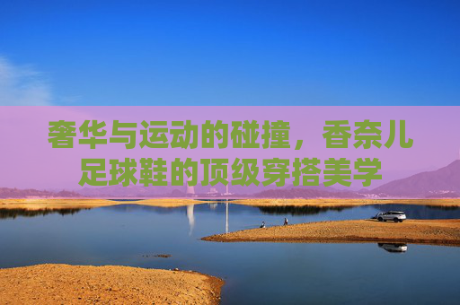 奢华与运动的碰撞，香奈儿足球鞋的顶级穿搭美学