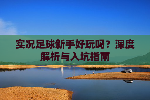 实况足球新手好玩吗?深度解析与入坑指南
