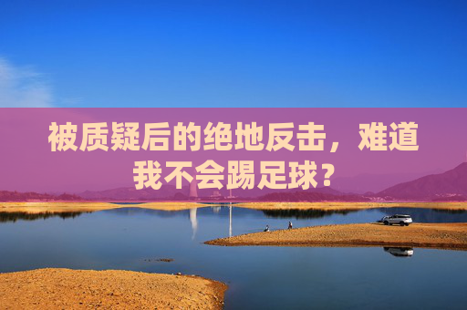 被质疑后的绝地反击，难道我不会踢足球？