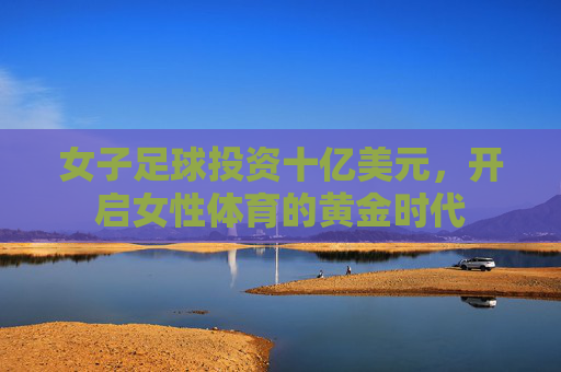 女子足球投资十亿美元，开启女性体育的黄金时代