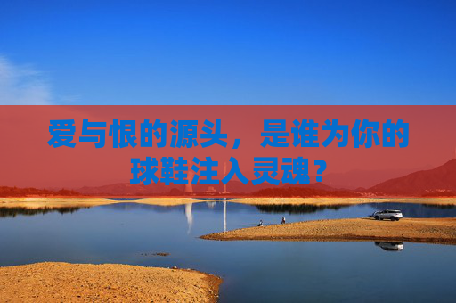 爱与恨的源头,是谁为你的球鞋注入灵魂?