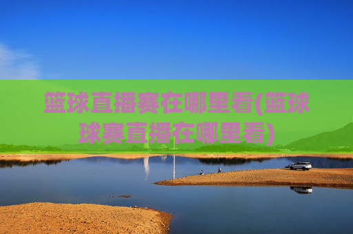 篮球直播赛在哪里看(篮球球赛直播在哪里看)
