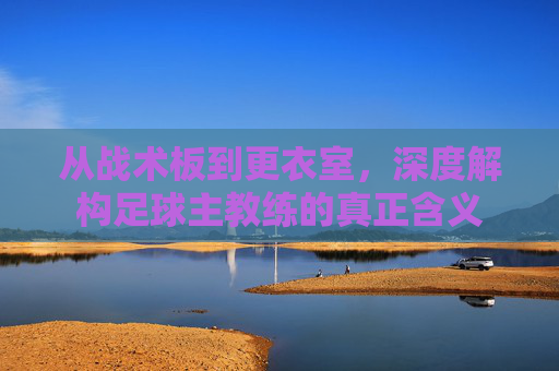 从战术板到更衣室，深度解构足球主教练的真正含义