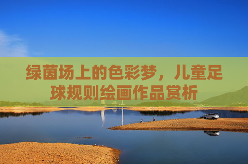 绿茵场上的色彩梦，儿童足球规则绘画作品赏析