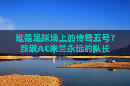 谁是足球场上的传奇五号？致敬AC米兰永远的队长