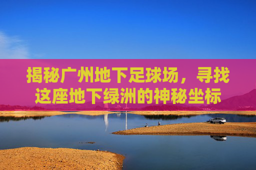 揭秘广州地下足球场，寻找这座地下绿洲的神秘坐标