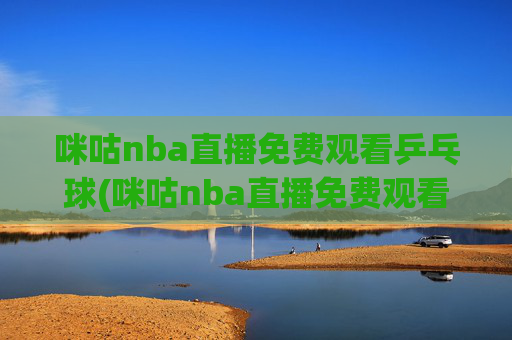 咪咕nba直播免费观看乒乓球(咪咕nba直播免费观看乒乓球比赛)
