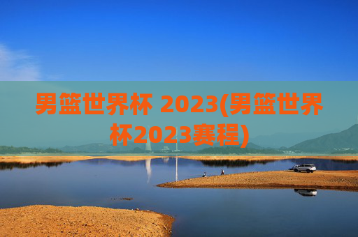 男篮世界杯 2023(男篮世界杯2023赛程)