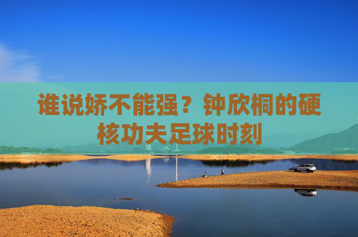 谁说娇不能强?钟欣桐的硬核功夫足球时刻