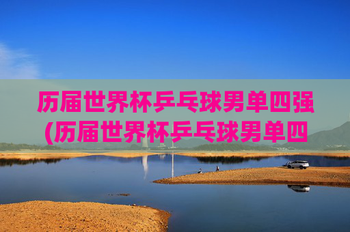 历届世界杯乒乓球男单四强(历届世界杯乒乓球男单四强排名)