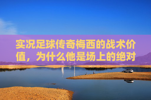 实况足球传奇梅西的战术价值，为什么他是场上的绝对主宰