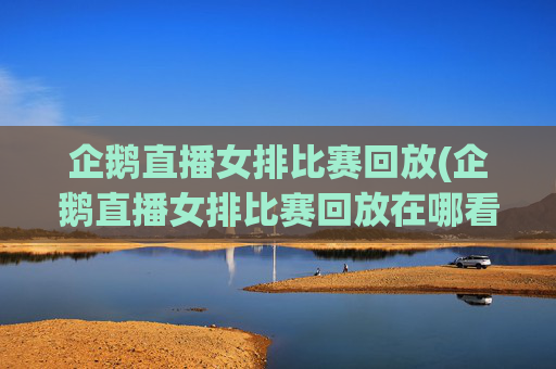 企鹅直播女排比赛回放(企鹅直播女排比赛回放在哪看)