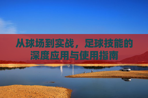 从球场到实战，足球技能的深度应用与使用指南