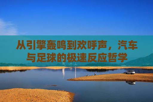 从引擎轰鸣到欢呼声,汽车与足球的极速反应哲学