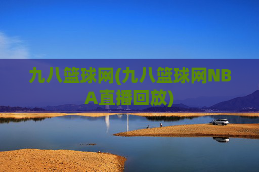 九八篮球网(九八篮球网NBA直播回放)