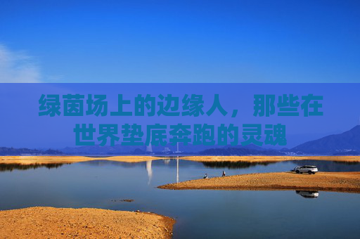 绿茵场上的边缘人，那些在世界垫底奔跑的灵魂