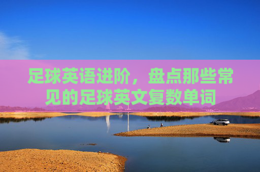足球英语进阶,盘点那些常见的足球英文复数单词