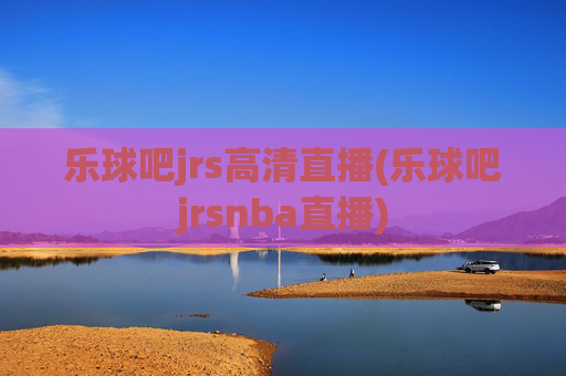 乐球吧jrs高清直播(乐球吧jrsnba直播)