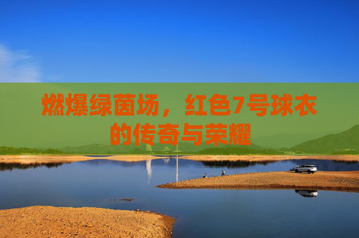燃爆绿茵场,红色7号球衣的传奇与荣耀