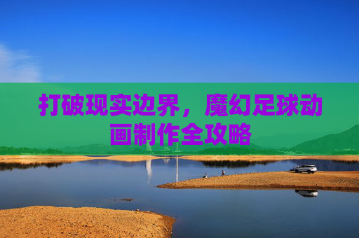 打破现实边界，魔幻足球动画制作全攻略
